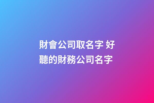 財會公司取名字 好聽的財務公司名字-第1張-公司起名-玄機派